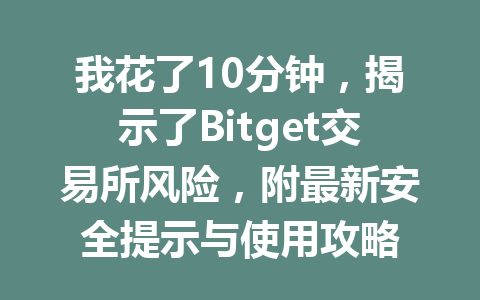 我花了10分钟,揭示了Bitget交易所风险,附最新安全提示与使用攻略 一
