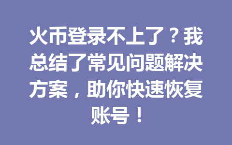 火币登录不上了?我总结了常见问题解决方案,助你快速恢复账号! 一