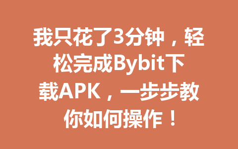 我只花了3分钟,轻松完成Bybit下载APK,一步步教你如何操作! 一