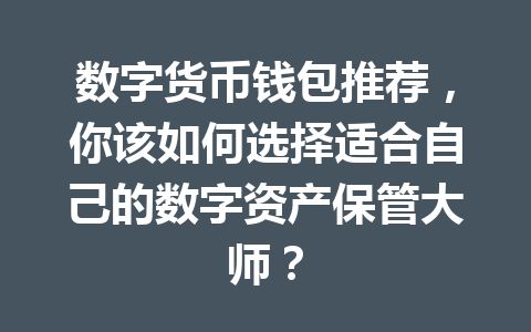 数字货币钱包推荐，你该如何选择适合自己的数字资产保管大师？ 一