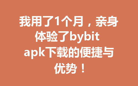 我用了1个月，亲身体验了bybit apk下载的便捷与优势！ 一