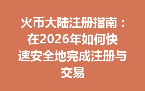火币大陆注册指南：在2026年如何快速安全地完成注册与交易 一