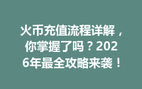 火币充值流程详解,你掌握了吗?2026年最全攻略来袭! 一