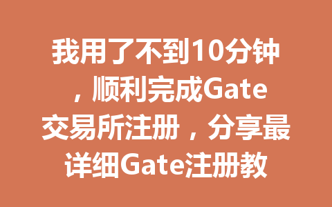 我用了不到10分钟,顺利完成Gate交易所注册,分享最详细Gate注册教程 一