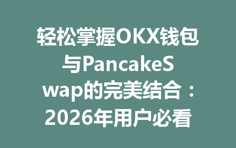 轻松掌握OKX钱包与PancakeSwap的完美结合：2026年用户必看操作指南 一