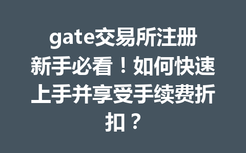 gate交易所注册新手必看！如何快速上手并享受手续费折扣？ 一