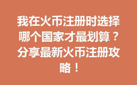 我在火币注册时选择哪个国家才最划算?分享最新火币注册攻略! 一