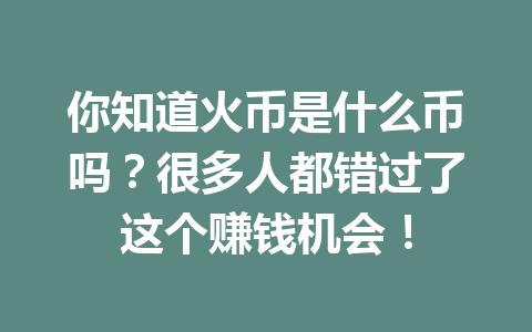 你知道火币是什么币吗?很多人都错过了这个赚钱机会! 一