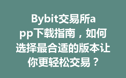 Bybit交易所app下载指南，如何选择最合适的版本让你更轻松交易？ 一