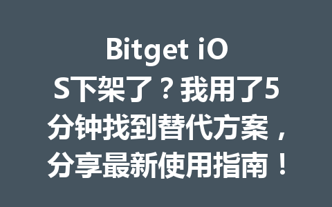 Bitget iOS下架了?我用了5分钟找到替代方案,分享最新使用指南! 一