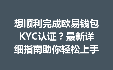 想顺利完成欧易钱包KYC认证？最新详细指南助你轻松上手 一