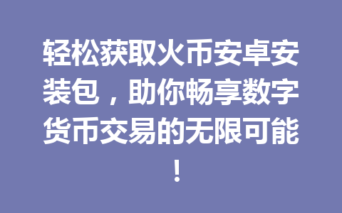 轻松获取火币安卓安装包，助你畅享数字货币交易的无限可能！ 一