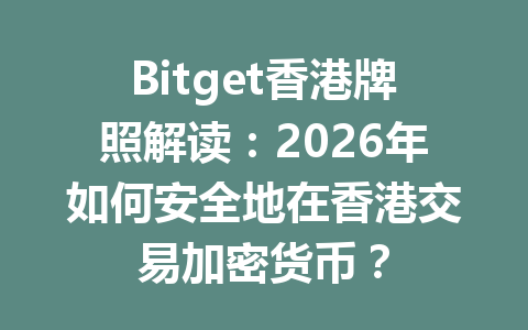 Bitget香港牌照解读:2026年如何安全地在香港交易加密货币? 一