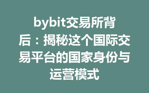 bybit交易所背后:揭秘这个国际交易平台的国家身份与运营模式 一