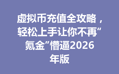 虚拟币充值全攻略,轻松上手让你不再“氪金”懵逼2026年版 一