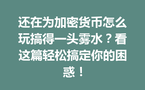 还在为加密货币怎么玩搞得一头雾水？看这篇轻松搞定你的困惑！ 一