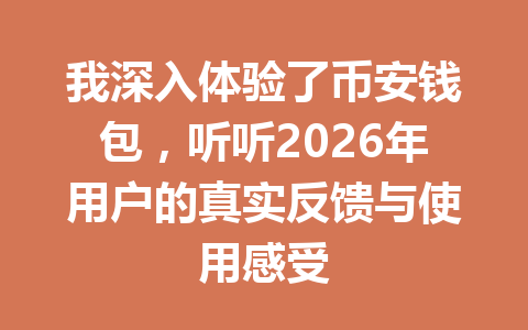 我深入体验了币安钱包,听听2026年用户的真实反馈与使用感受 一