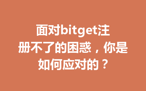 面对bitget注册不了的困惑，你是如何应对的？ 一