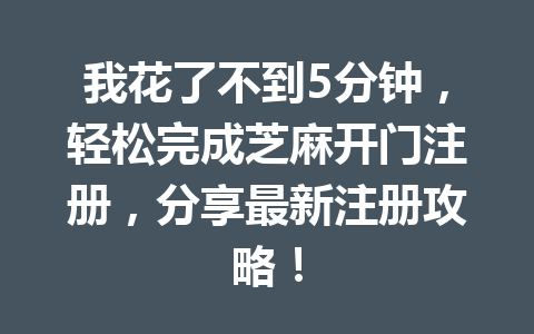 我花了不到5分钟,轻松完成芝麻开门注册,分享最新注册攻略! 一