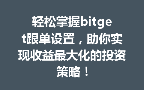 轻松掌握bitget跟单设置,助你实现收益最大化的投资策略! 一
