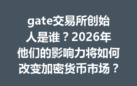gate交易所创始人是谁?2026年他们的影响力将如何改变加密货币市场? 一