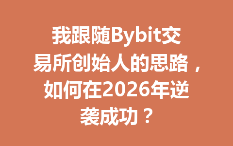 我跟随Bybit交易所创始人的思路,如何在2026年逆袭成功? 一