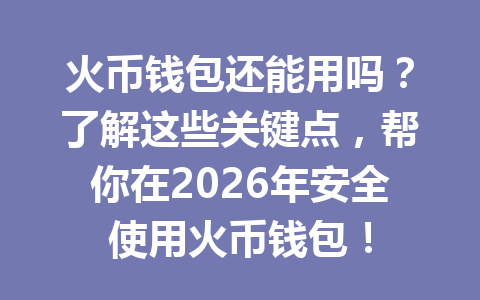 火币钱包还能用吗？了解这些关键点，帮你在2026年安全使用火币钱包！ 一