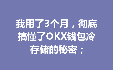 我用了3个月，彻底搞懂了OKX钱包冷存储的秘密； 一
