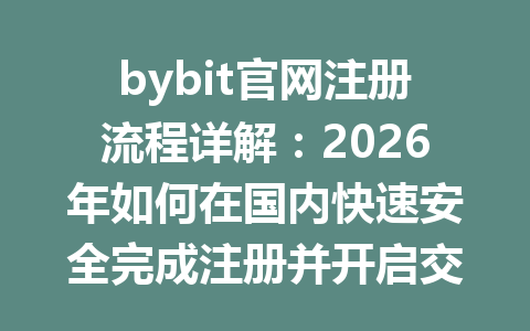 bybit官网注册流程详解:2026年如何在国内快速安全完成注册并开启交易 一