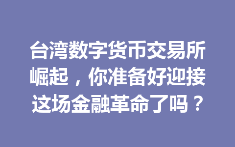 台湾数字货币交易所崛起,你准备好迎接这场金融革命了吗? 一