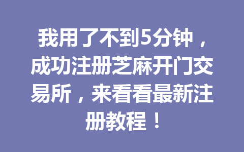 我用了不到5分钟,成功注册芝麻开门交易所,来看看最新注册教程! 一