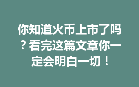 你知道火币上市了吗？看完这篇文章你一定会明白一切！ 一