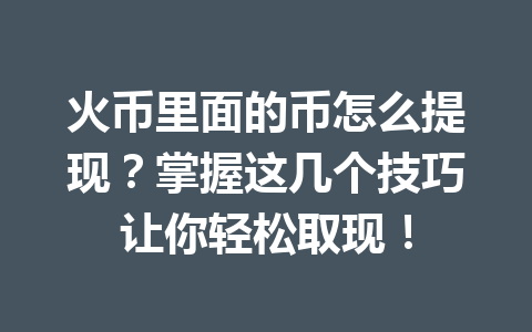 火币里面的币怎么提现?掌握这几个技巧让你轻松取现! 一