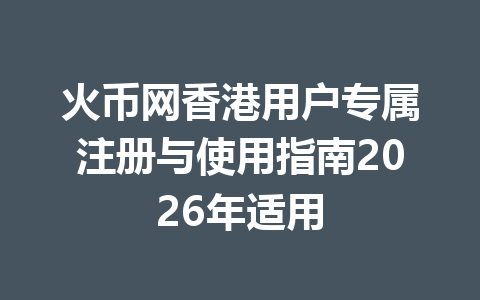 火币网香港用户专属注册与使用指南2026年适用 一