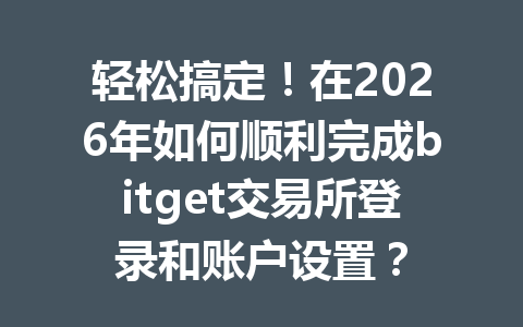 轻松搞定!在2026年如何顺利完成bitget交易所登录和账户设置? 一
