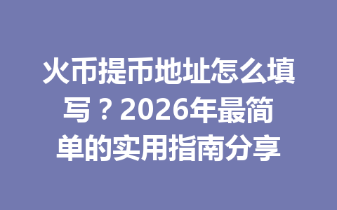 火币提币地址怎么填写？2026年最简单的实用指南分享 一