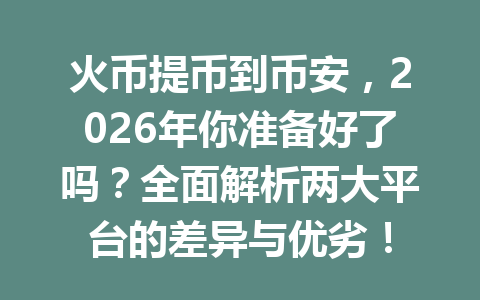 火币提币到币安,2026年你准备好了吗?全面解析两大平台的差异与优劣! 一