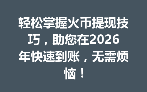 轻松掌握火币提现技巧，助您在2026年快速到账，无需烦恼！ 一
