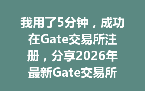 我用了5分钟,成功在Gate交易所注册,分享2026年最新Gate交易所注册教程 一