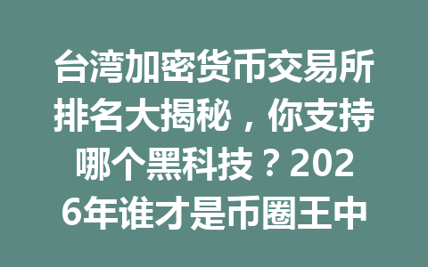 台湾加密货币交易所排名大揭秘，你支持哪个黑科技？2026年谁才是币圈王中王？ 一