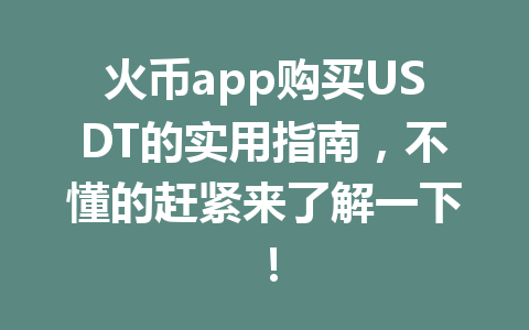 火币app购买USDT的实用指南,不懂的赶紧来了解一下! 一