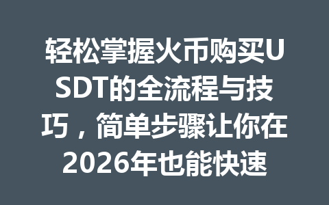 轻松掌握火币购买USDT的全流程与技巧,简单步骤让你在2026年也能快速上手! 一