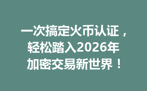 一次搞定火币认证,轻松踏入2026年加密交易新世界! 一