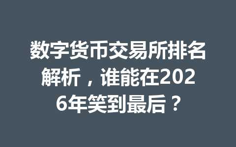 数字货币交易所排名解析,谁能在2026年笑到最后? 一