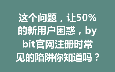 这个问题,让50%的新用户困惑,bybit官网注册时常见的陷阱你知道吗? 一