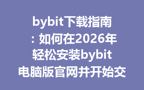 bybit下载指南:如何在2026年轻松安装bybit电脑版官网并开始交易 一