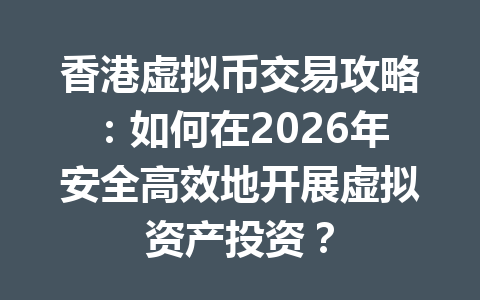 香港虚拟币交易攻略:如何在2026年安全高效地开展虚拟资产投资? 一