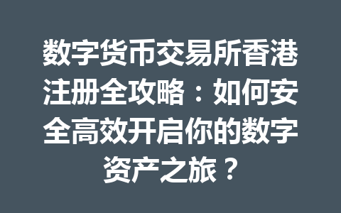 数字货币交易所香港注册全攻略:如何安全高效开启你的数字资产之旅? 一