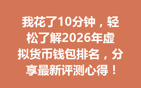 我花了10分钟，轻松了解2026年虚拟货币钱包排名，分享最新评测心得！ 一