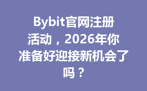 Bybit官网注册活动,2026年你准备好迎接新机会了吗? 一